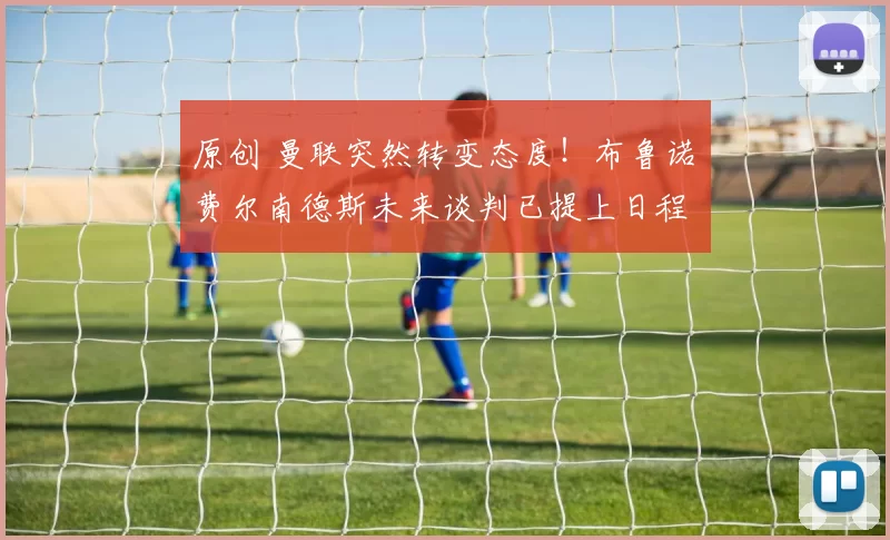 原创 曼联突然转变态度！布鲁诺・费尔南德斯未来谈判已提上日程