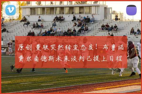 原创 曼联突然转变态度！布鲁诺・费尔南德斯未来谈判已提上日程