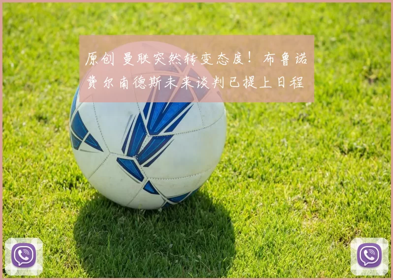 原创 曼联突然转变态度！布鲁诺・费尔南德斯未来谈判已提上日程