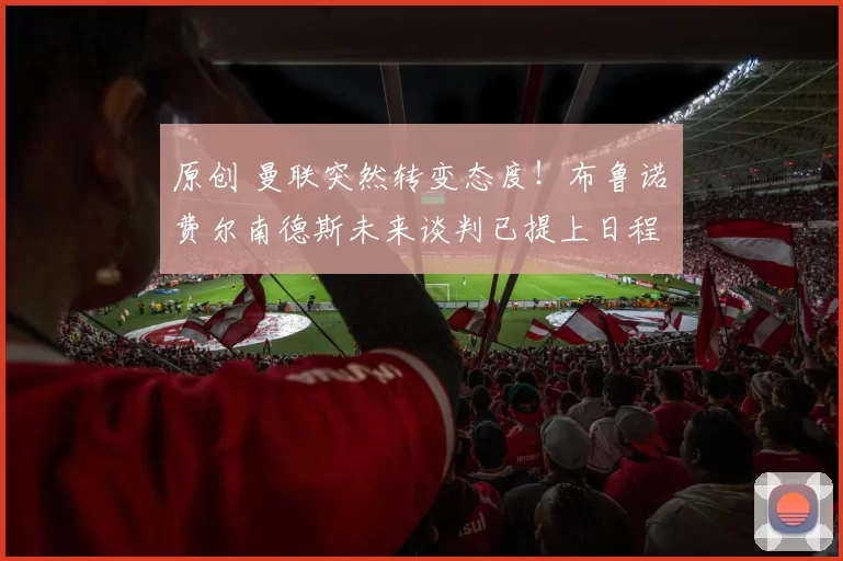 原创 曼联突然转变态度！布鲁诺・费尔南德斯未来谈判已提上日程