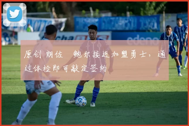 原创 朗佐・鲍尔接近加盟勇士，通过体检即可敲定签约