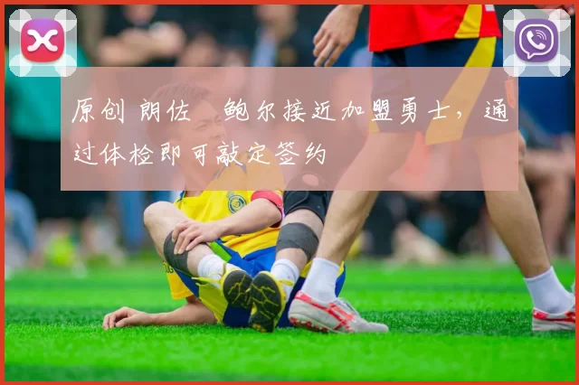 原创 朗佐・鲍尔接近加盟勇士，通过体检即可敲定签约