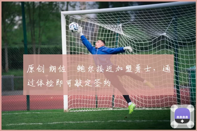 原创 朗佐・鲍尔接近加盟勇士，通过体检即可敲定签约