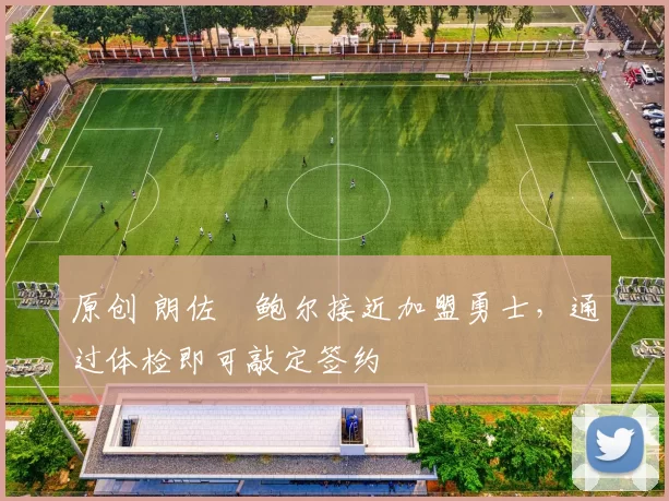 原创 朗佐・鲍尔接近加盟勇士，通过体检即可敲定签约