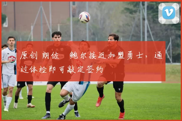 原创 朗佐・鲍尔接近加盟勇士，通过体检即可敲定签约