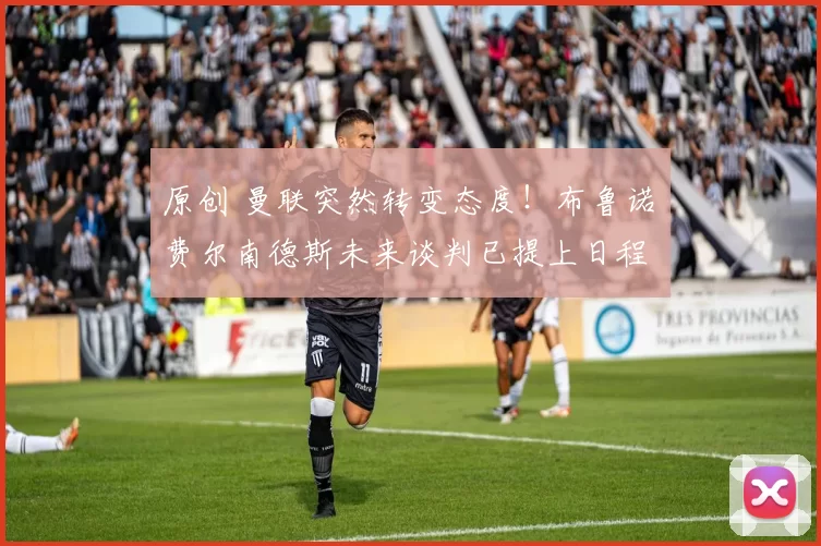 原创 曼联突然转变态度！布鲁诺・费尔南德斯未来谈判已提上日程