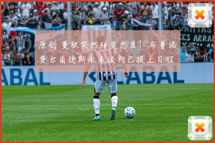 原创 曼联突然转变态度！布鲁诺・费尔南德斯未来谈判已提上日程