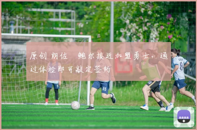 原创 朗佐・鲍尔接近加盟勇士，通过体检即可敲定签约