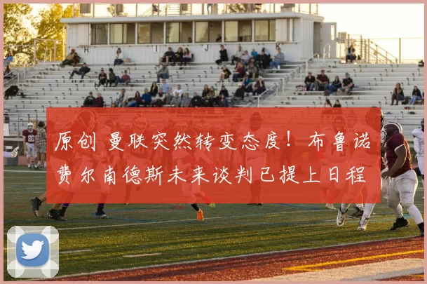 原创 曼联突然转变态度！布鲁诺・费尔南德斯未来谈判已提上日程