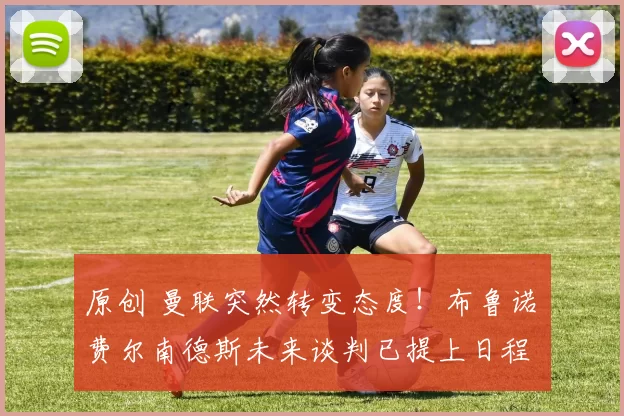 原创 曼联突然转变态度！布鲁诺・费尔南德斯未来谈判已提上日程