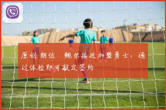 原创 朗佐・鲍尔接近加盟勇士，通过体检即可敲定签约