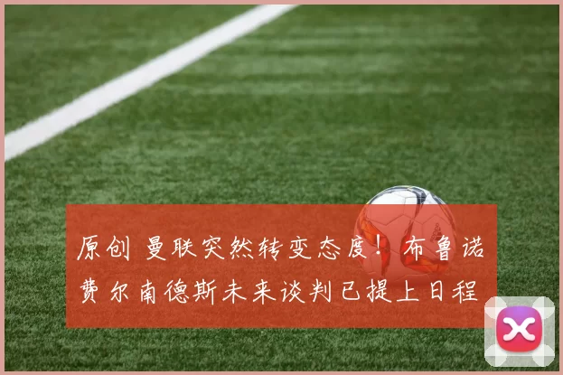 原创 曼联突然转变态度!布鲁诺・费尔南德斯未来谈判已提上日程