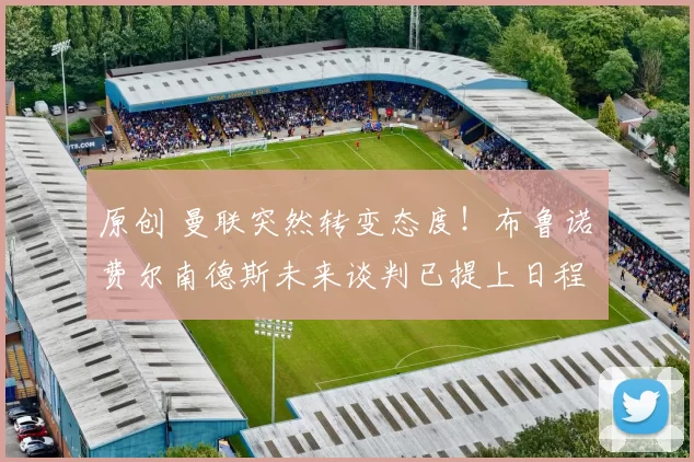 原创 曼联突然转变态度！布鲁诺・费尔南德斯未来谈判已提上日程