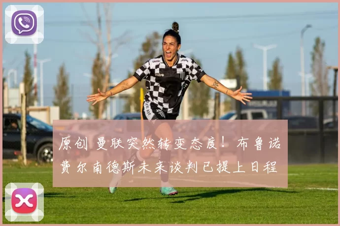 原创 曼联突然转变态度！布鲁诺・费尔南德斯未来谈判已提上日程