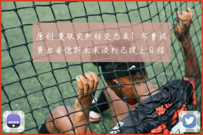 原创 曼联突然转变态度！布鲁诺・费尔南德斯未来谈判已提上日程