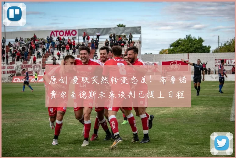 原创 曼联突然转变态度！布鲁诺・费尔南德斯未来谈判已提上日程