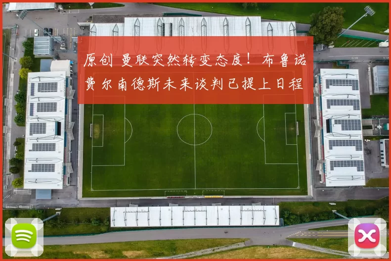 原创 曼联突然转变态度！布鲁诺・费尔南德斯未来谈判已提上日程