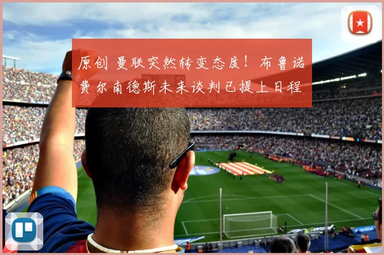 原创 曼联突然转变态度！布鲁诺・费尔南德斯未来谈判已提上日程