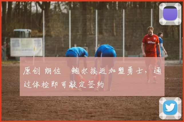 原创 朗佐・鲍尔接近加盟勇士，通过体检即可敲定签约