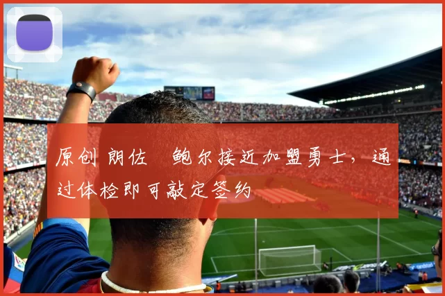 原创 朗佐・鲍尔接近加盟勇士，通过体检即可敲定签约