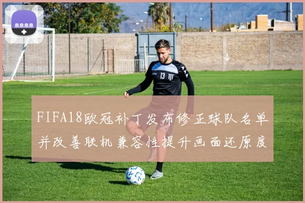 FIFA18欧冠补丁发布修正球队名单并改善联机兼容性提升画面还原度