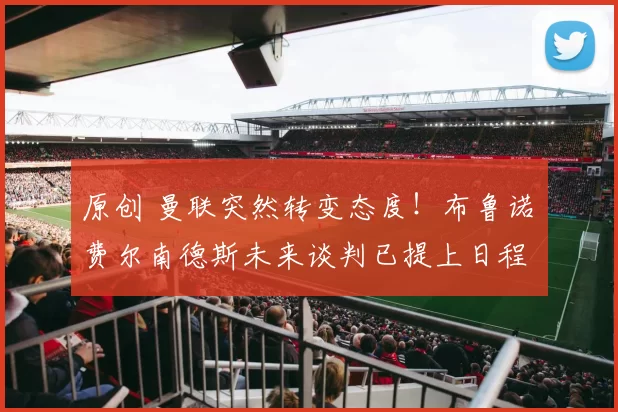 原创 曼联突然转变态度！布鲁诺・费尔南德斯未来谈判已提上日程