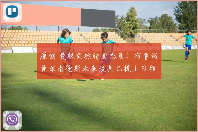 原创 曼联突然转变态度！布鲁诺・费尔南德斯未来谈判已提上日程