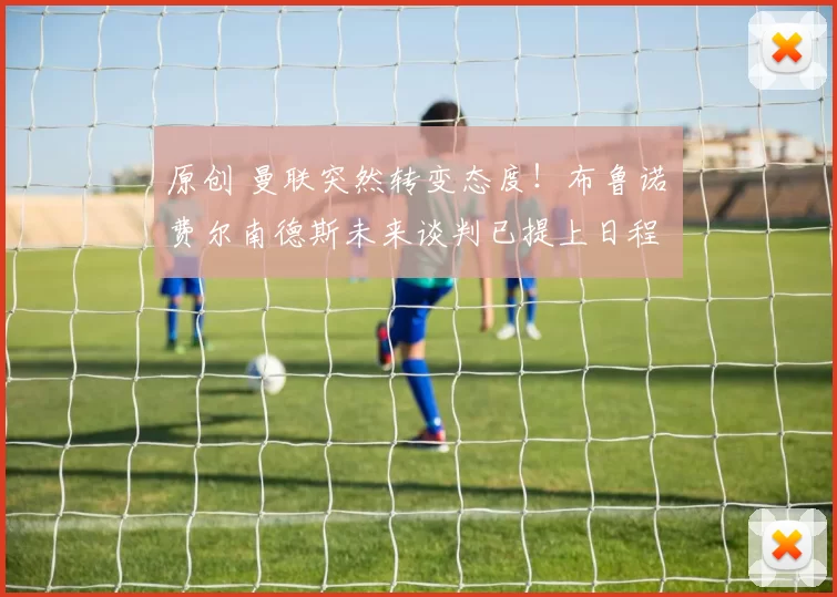 原创 曼联突然转变态度！布鲁诺・费尔南德斯未来谈判已提上日程