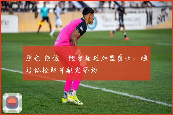 原创 朗佐・鲍尔接近加盟勇士，通过体检即可敲定签约