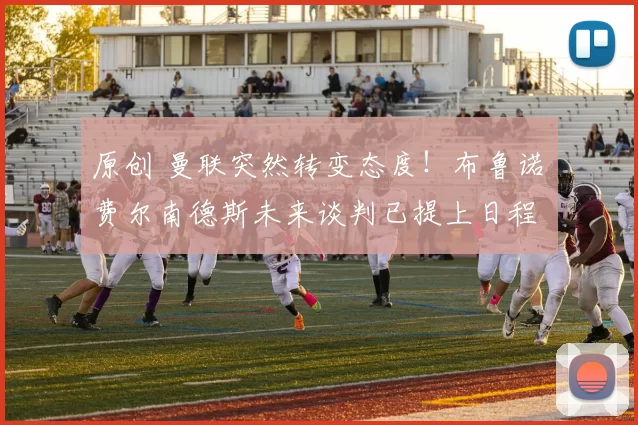 原创 曼联突然转变态度！布鲁诺・费尔南德斯未来谈判已提上日程