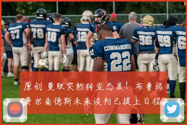 原创 曼联突然转变态度！布鲁诺・费尔南德斯未来谈判已提上日程