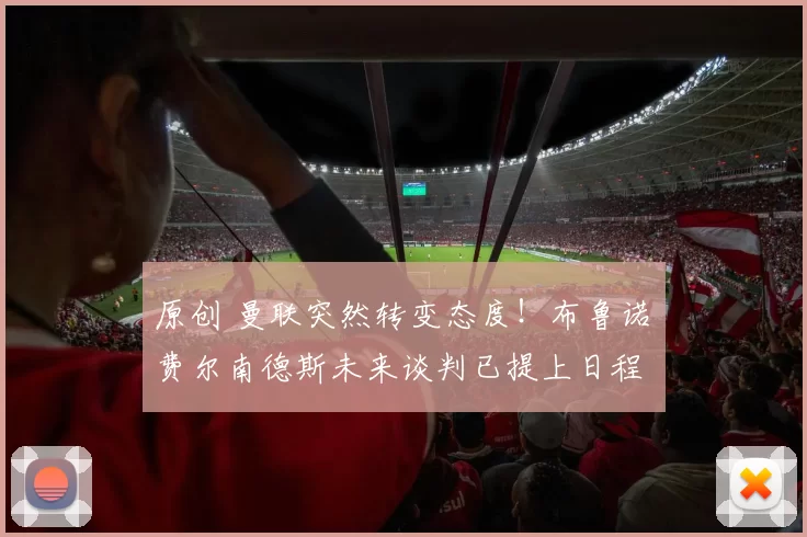 原创 曼联突然转变态度！布鲁诺・费尔南德斯未来谈判已提上日程