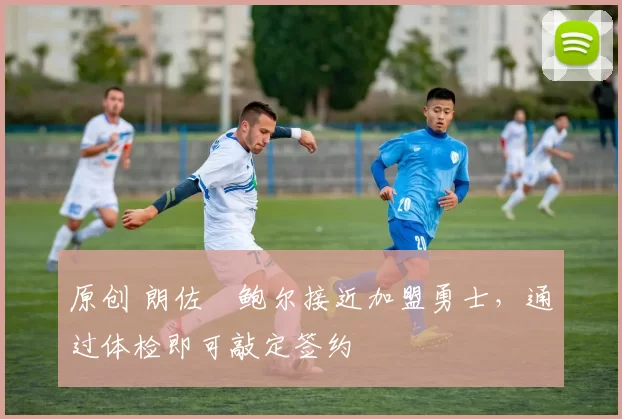 原创 朗佐・鲍尔接近加盟勇士，通过体检即可敲定签约