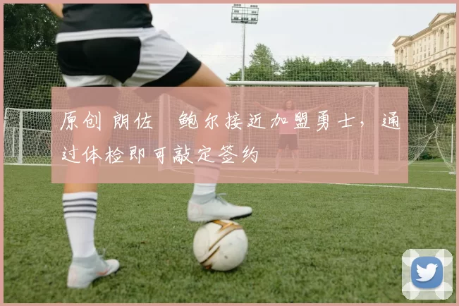 原创 朗佐・鲍尔接近加盟勇士，通过体检即可敲定签约