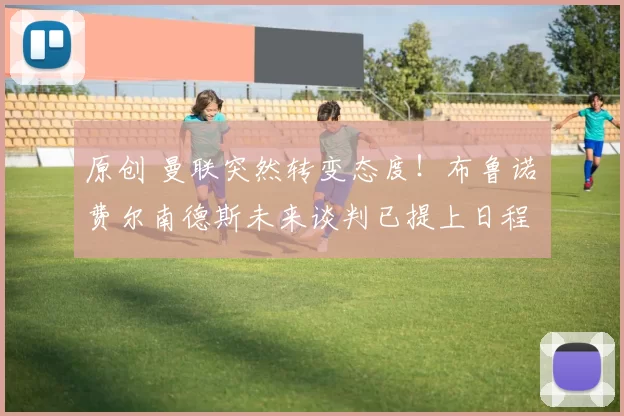 原创 曼联突然转变态度!布鲁诺・费尔南德斯未来谈判已提上日程