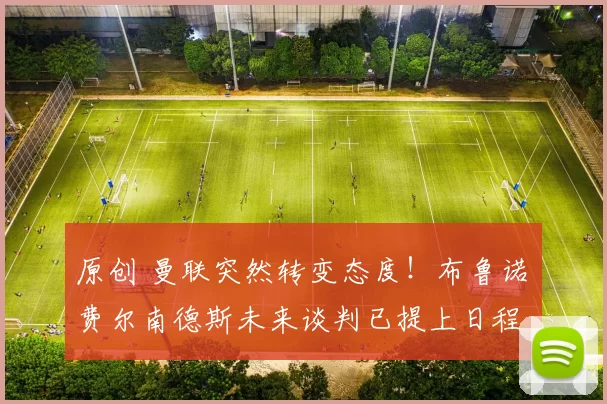 原创 曼联突然转变态度！布鲁诺・费尔南德斯未来谈判已提上日程