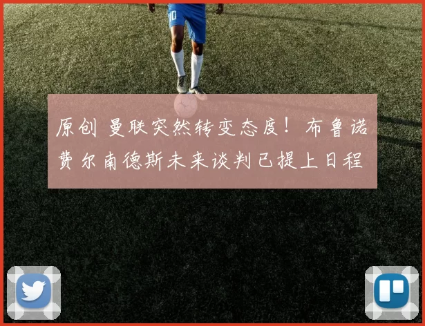 原创 曼联突然转变态度！布鲁诺・费尔南德斯未来谈判已提上日程