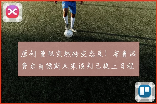 原创 曼联突然转变态度！布鲁诺・费尔南德斯未来谈判已提上日程