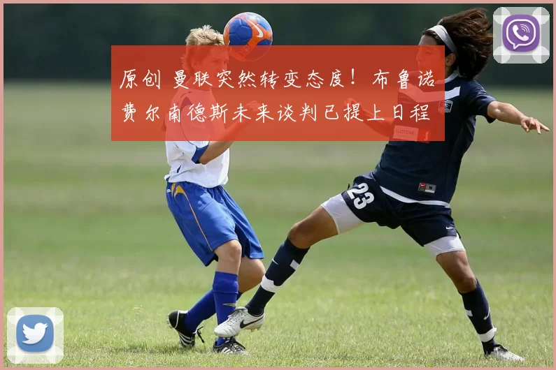 原创 曼联突然转变态度！布鲁诺・费尔南德斯未来谈判已提上日程