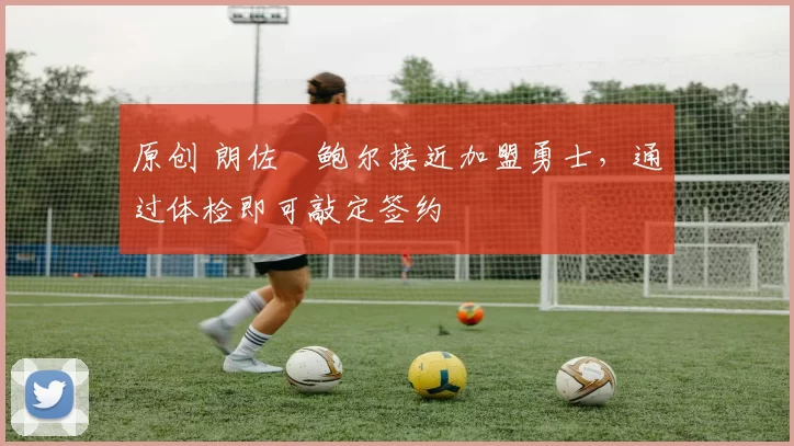 原创 朗佐・鲍尔接近加盟勇士，通过体检即可敲定签约