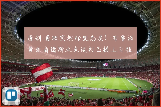 原创 曼联突然转变态度！布鲁诺・费尔南德斯未来谈判已提上日程