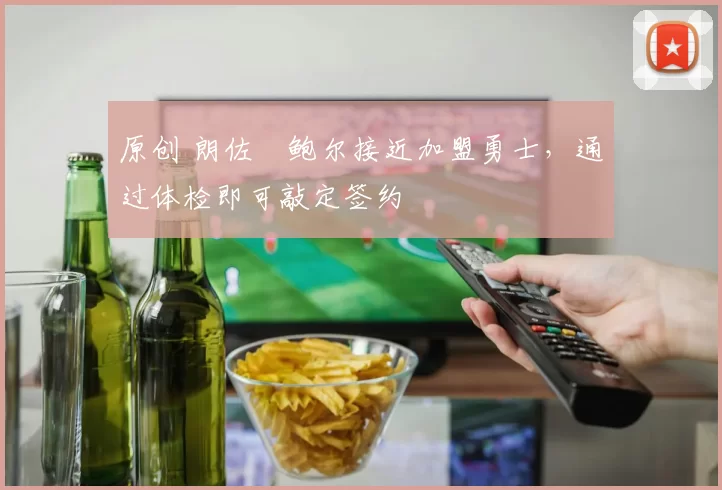 原创 朗佐・鲍尔接近加盟勇士，通过体检即可敲定签约