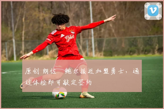 原创 朗佐・鲍尔接近加盟勇士，通过体检即可敲定签约