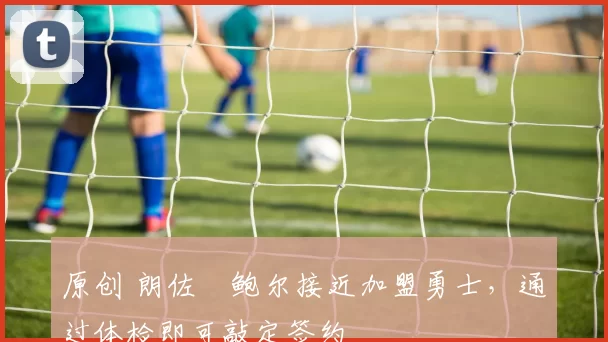 原创 朗佐・鲍尔接近加盟勇士，通过体检即可敲定签约