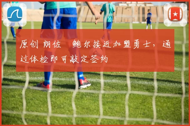 原创 朗佐・鲍尔接近加盟勇士，通过体检即可敲定签约