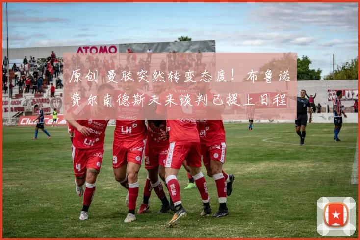 原创 曼联突然转变态度！布鲁诺・费尔南德斯未来谈判已提上日程