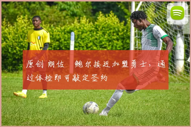 原创 朗佐・鲍尔接近加盟勇士，通过体检即可敲定签约