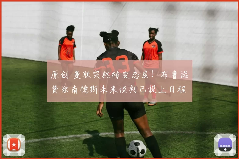 原创 曼联突然转变态度！布鲁诺・费尔南德斯未来谈判已提上日程