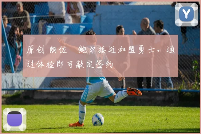 原创 朗佐・鲍尔接近加盟勇士，通过体检即可敲定签约