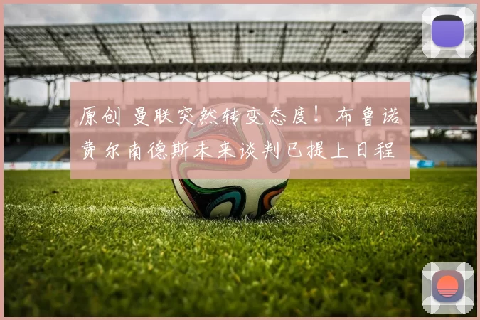 原创 曼联突然转变态度！布鲁诺・费尔南德斯未来谈判已提上日程